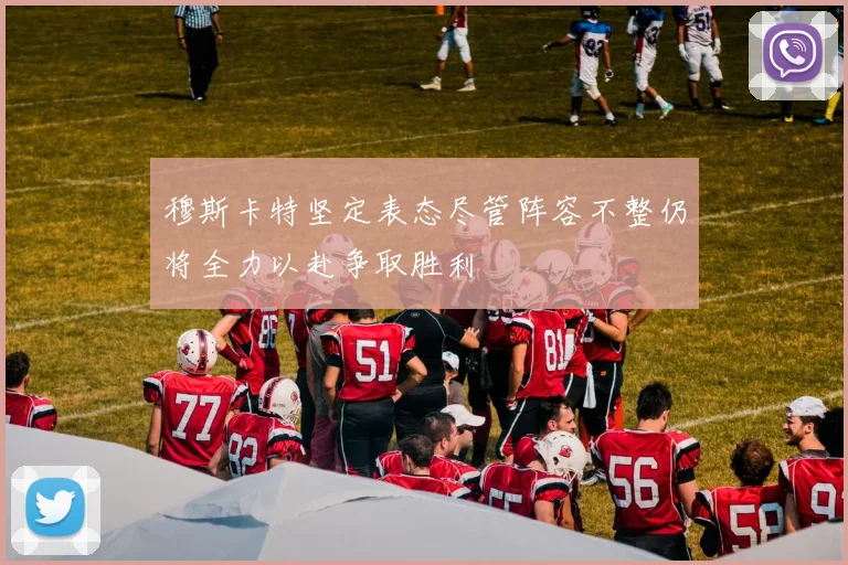 穆斯卡特坚定表态尽管阵容不整仍将全力以赴争取胜利