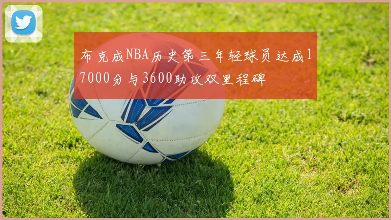 布克成NBA历史第三年轻球员达成17000分与3600助攻双里程碑