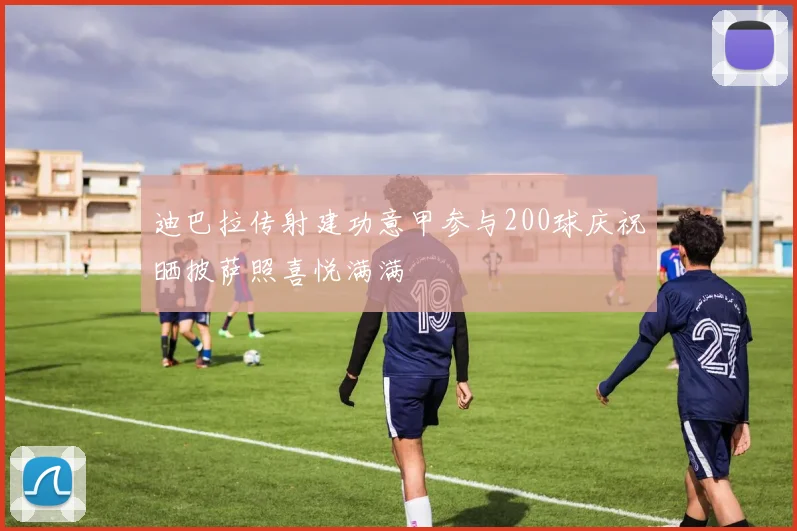 迪巴拉传射建功意甲参与200球庆祝晒披萨照喜悦满满