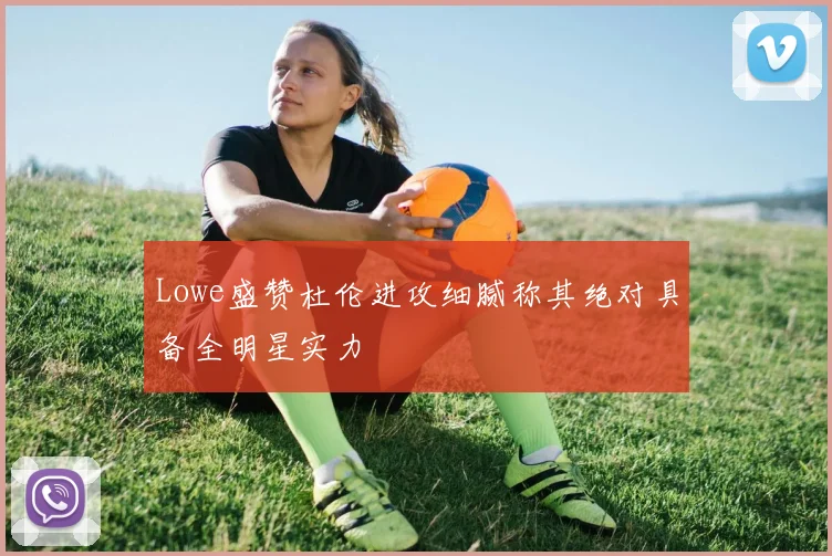 Lowe盛赞杜伦进攻细腻称其绝对具备全明星实力