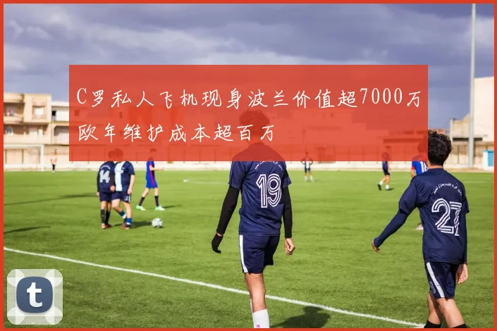 C罗私人飞机现身波兰价值超7000万欧年维护成本超百万