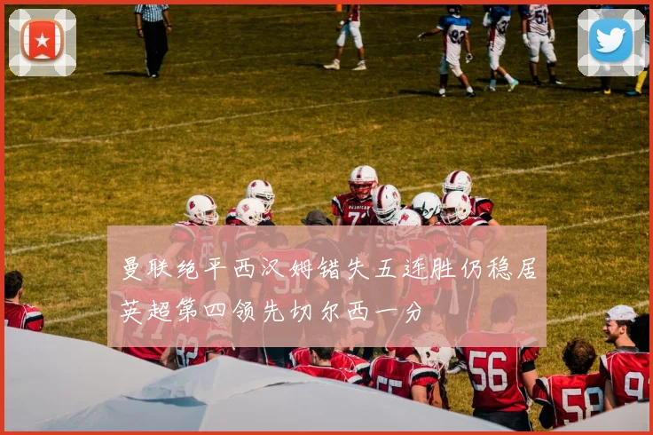曼联绝平西汉姆错失五连胜仍稳居英超第四领先切尔西一分