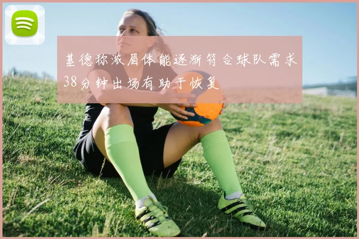 基德称浓眉体能逐渐符合球队需求38分钟出场有助于恢复