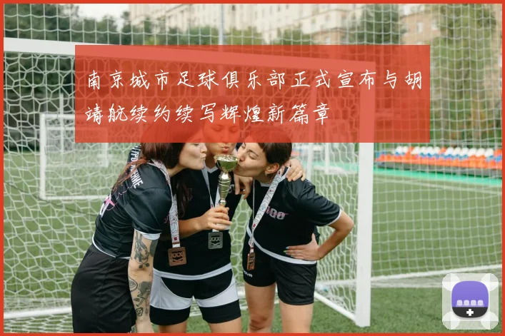 南京城市足球俱乐部正式宣布与胡靖航续约续写辉煌新篇章