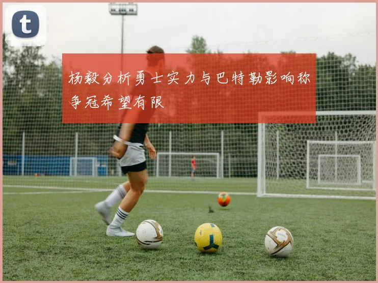 杨毅分析勇士实力与巴特勒影响称争冠希望有限