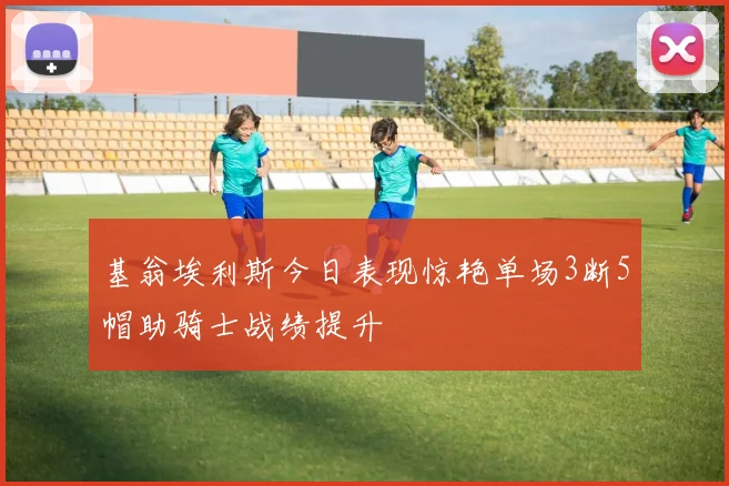 基翁埃利斯今日表现惊艳单场3断5帽助骑士战绩提升