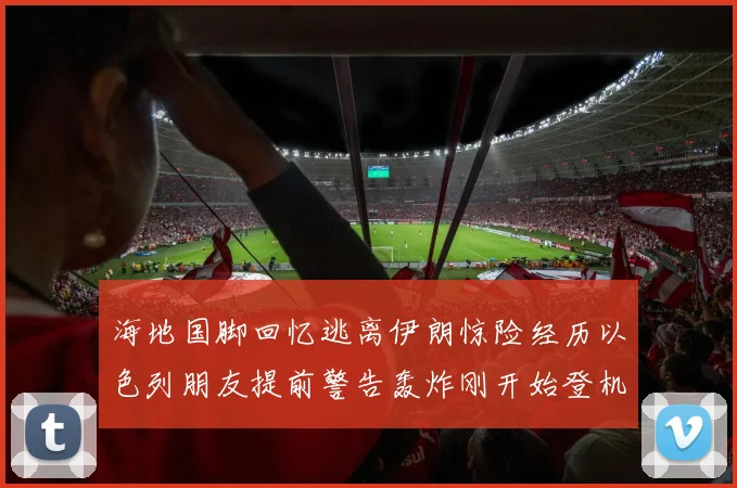 海地国脚回忆逃离伊朗惊险经历以色列朋友提前警告轰炸刚开始登机时刻