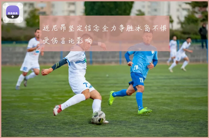 迈尼昂坚定信念全力争胜冰岛不惧受伤言论影响
