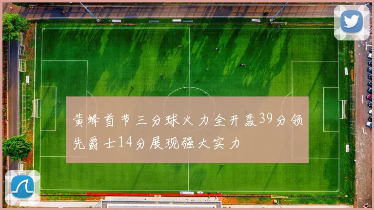 黄蜂首节三分球火力全开轰39分领先爵士14分展现强大实力