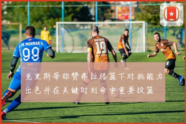 克里斯蒂称赞弗拉格篮下对抗能力出色并在关键时刻命中重要投篮