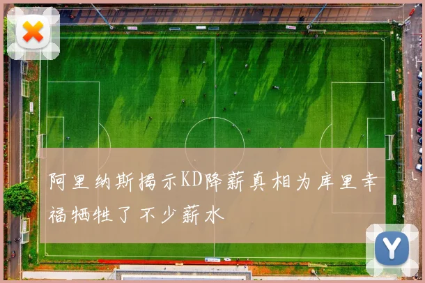 阿里纳斯揭示KD降薪真相为库里幸福牺牲了不少薪水