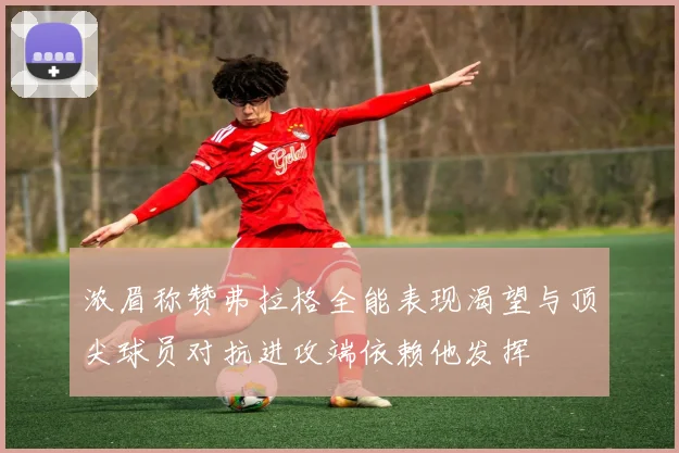 浓眉称赞弗拉格全能表现渴望与顶尖球员对抗进攻端依赖他发挥