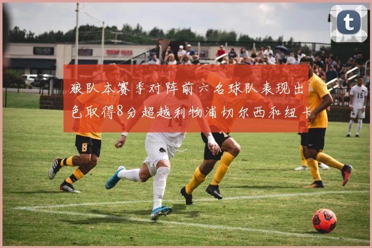 狼队本赛季对阵前六名球队表现出色取得8分超越利物浦切尔西和纽卡