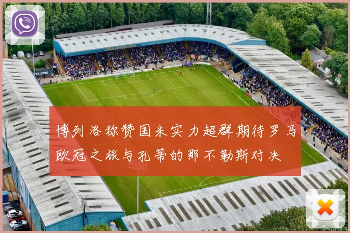 博列洛称赞国米实力超群期待罗马欧冠之旅与孔蒂的那不勒斯对决