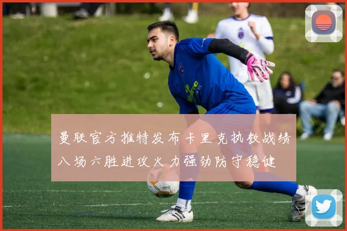 曼联官方推特发布卡里克执教战绩八场六胜进攻火力强劲防守稳健