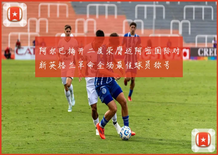 阿尔巴梅开二度荣膺迈阿密国际对新英格兰革命全场最佳球员称号