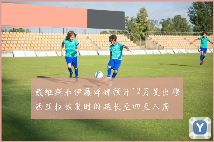 戴维斯和伊藤洋辉预计12月复出穆西亚拉恢复时间延长至四至八周