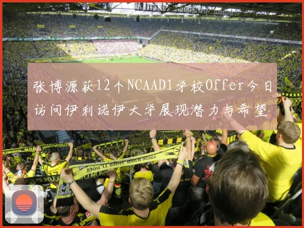张博源获12个NCAAD1学校Offer今日访问伊利诺伊大学展现潜力与希望