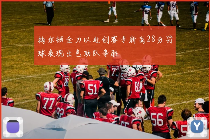 梅尔顿全力以赴创赛季新高28分罚球表现出色助队争胜