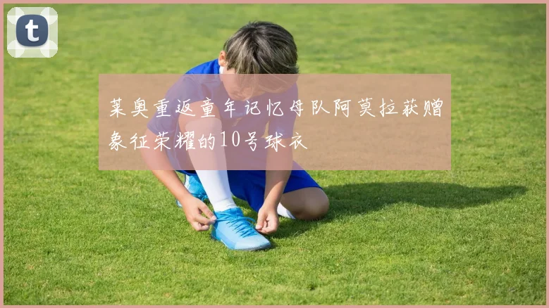 莱奥重返童年记忆母队阿莫拉获赠象征荣耀的10号球衣