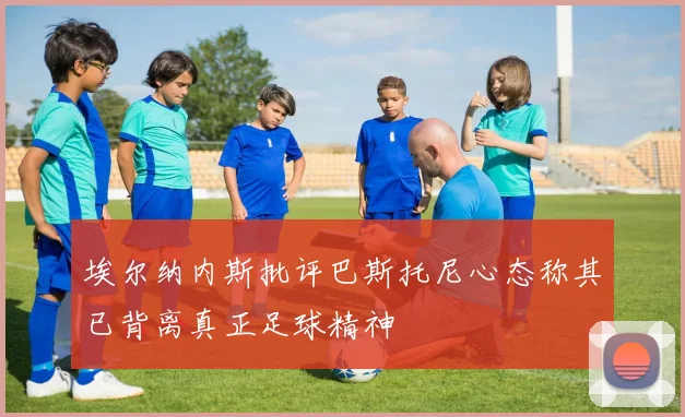 埃尔纳内斯批评巴斯托尼心态称其已背离真正足球精神