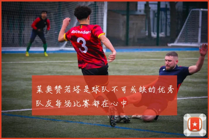 莱奥赞若塔是球队不可或缺的优秀队友每场比赛都在心中