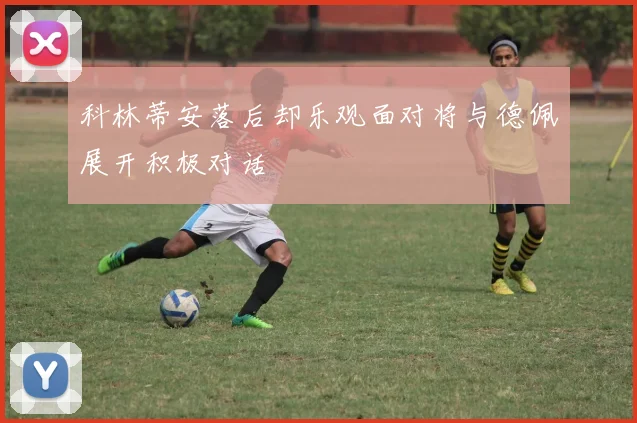 科林蒂安落后却乐观面对将与德佩展开积极对话