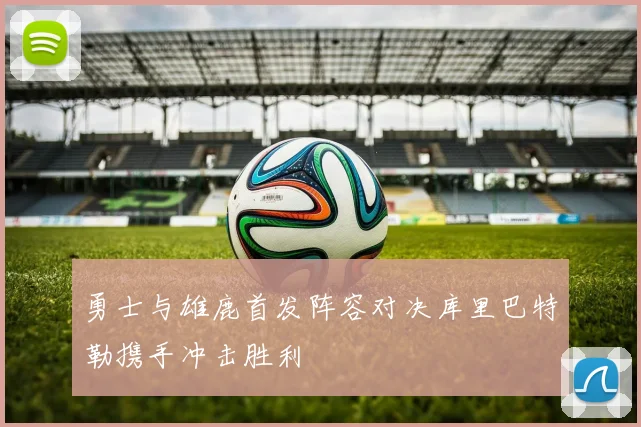 勇士与雄鹿首发阵容对决库里巴特勒携手冲击胜利