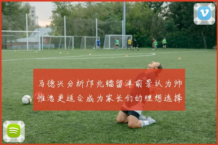 马德兴分析邝兆镭留洋前景认为帅惟浩更适合成为家长们的理想选择
